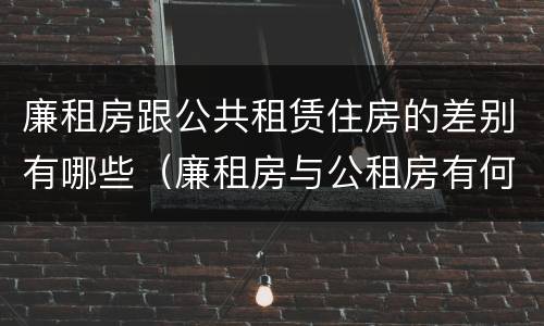 廉租房跟公共租赁住房的差别有哪些（廉租房与公租房有何区别）
