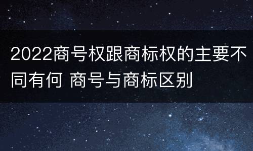 2022商号权跟商标权的主要不同有何 商号与商标区别