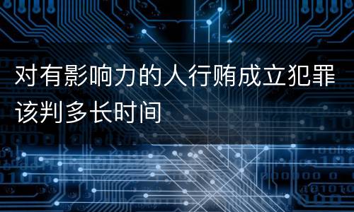 对有影响力的人行贿成立犯罪该判多长时间