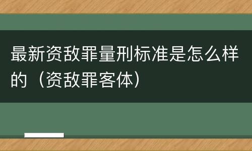 最新资敌罪量刑标准是怎么样的（资敌罪客体）