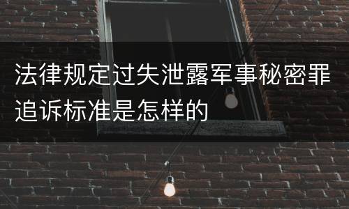 法律规定过失泄露军事秘密罪追诉标准是怎样的