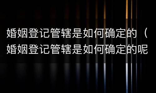 婚姻登记管辖是如何确定的（婚姻登记管辖是如何确定的呢）