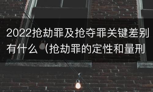 2022抢劫罪及抢夺罪关键差别有什么（抢劫罪的定性和量刑）