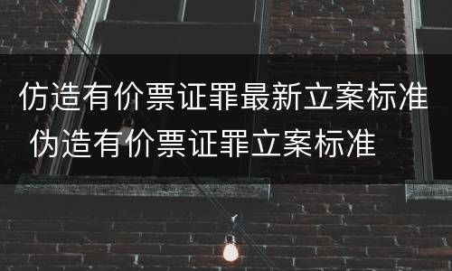 仿造有价票证罪最新立案标准 伪造有价票证罪立案标准