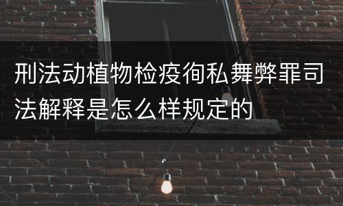 刑法动植物检疫徇私舞弊罪司法解释是怎么样规定的