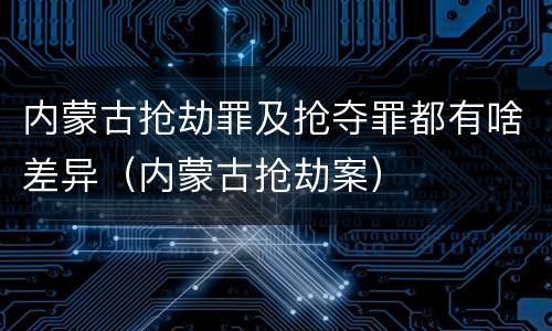 内蒙古抢劫罪及抢夺罪都有啥差异（内蒙古抢劫案）