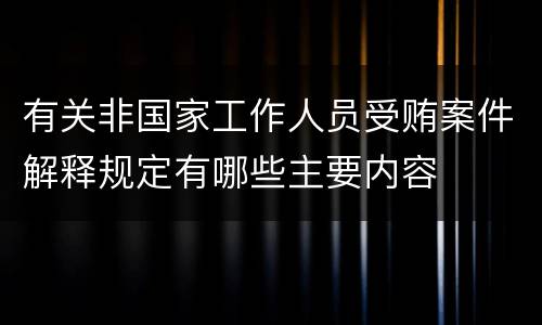 有关非国家工作人员受贿案件解释规定有哪些主要内容