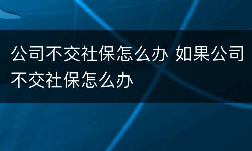 公司不交社保怎么办 如果公司不交社保怎么办
