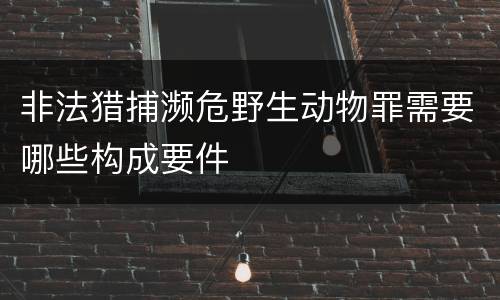 非法猎捕濒危野生动物罪需要哪些构成要件