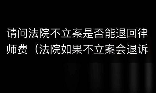 请问法院不立案是否能退回律师费（法院如果不立案会退诉讼材料吗）