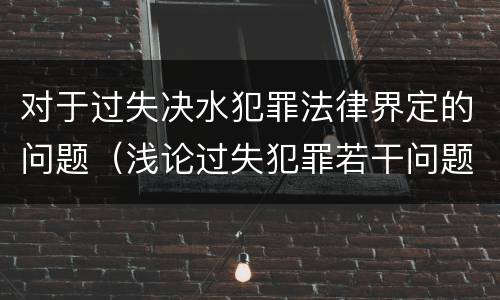 对于过失决水犯罪法律界定的问题（浅论过失犯罪若干问题）
