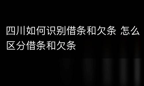 四川如何识别借条和欠条 怎么区分借条和欠条