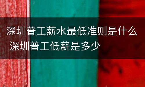 深圳普工薪水最低准则是什么 深圳普工低薪是多少