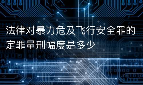法律对暴力危及飞行安全罪的定罪量刑幅度是多少