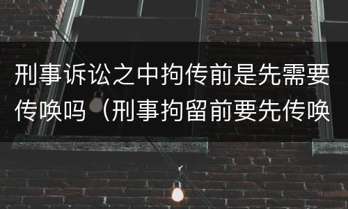 刑事诉讼之中拘传前是先需要传唤吗（刑事拘留前要先传唤吗）