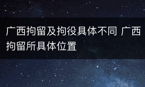广西拘留及拘役具体不同 广西拘留所具体位置