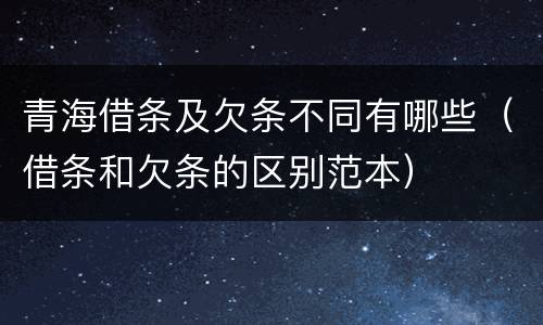 青海借条及欠条不同有哪些（借条和欠条的区别范本）