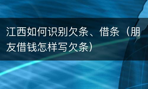 江西如何识别欠条、借条（朋友借钱怎样写欠条）