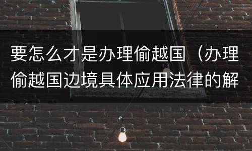 要怎么才是办理偷越国（办理偷越国边境具体应用法律的解释）