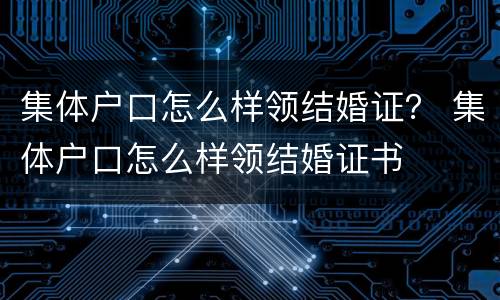 集体户口怎么样领结婚证？ 集体户口怎么样领结婚证书