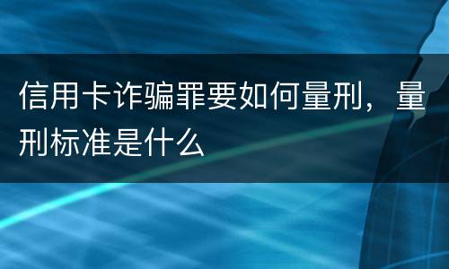 信用卡诈骗罪要如何量刑，量刑标准是什么