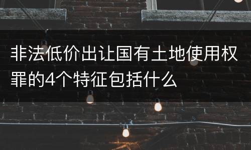 非法低价出让国有土地使用权罪的4个特征包括什么