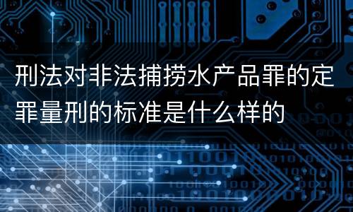 刑法对非法捕捞水产品罪的定罪量刑的标准是什么样的