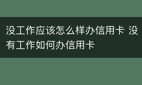 没工作应该怎么样办信用卡 没有工作如何办信用卡