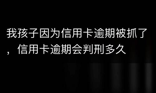 我孩子因为信用卡逾期被抓了，信用卡逾期会判刑多久
