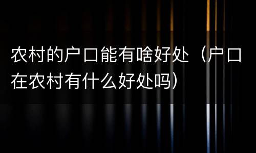 农村的户口能有啥好处（户口在农村有什么好处吗）