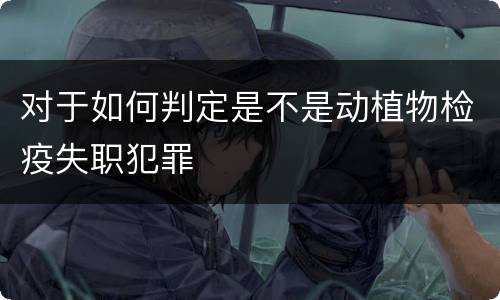 对于如何判定是不是动植物检疫失职犯罪