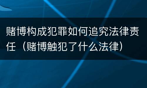 赌博构成犯罪如何追究法律责任（赌博触犯了什么法律）