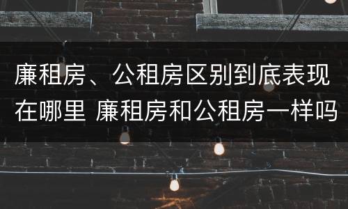 廉租房、公租房区别到底表现在哪里 廉租房和公租房一样吗?