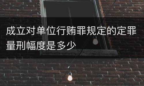 成立对单位行贿罪规定的定罪量刑幅度是多少