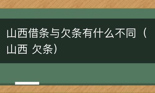 山西借条与欠条有什么不同（山西 欠条）