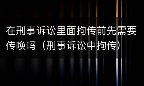 在刑事诉讼里面拘传前先需要传唤吗（刑事诉讼中拘传）