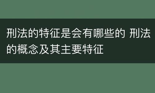 刑法的特征是会有哪些的 刑法的概念及其主要特征