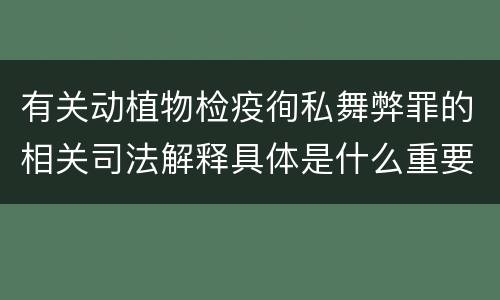 有关动植物检疫徇私舞弊罪的相关司法解释具体是什么重要规定