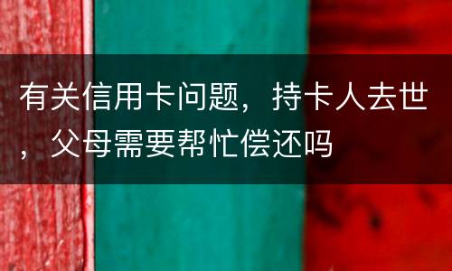 有关信用卡问题，持卡人去世，父母需要帮忙偿还吗