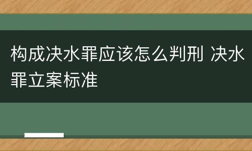 构成决水罪应该怎么判刑 决水罪立案标准