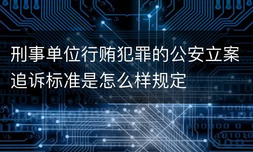 刑事单位行贿犯罪的公安立案追诉标准是怎么样规定