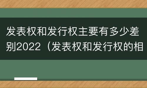 发表权和发行权主要有多少差别2022（发表权和发行权的相同点）