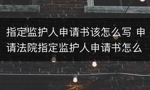 指定监护人申请书该怎么写 申请法院指定监护人申请书怎么写?