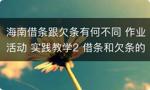 海南借条跟欠条有何不同 作业活动 实践教学2 借条和欠条的主要区别是什么?