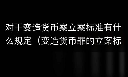 对于变造货币案立案标准有什么规定（变造货币罪的立案标准）