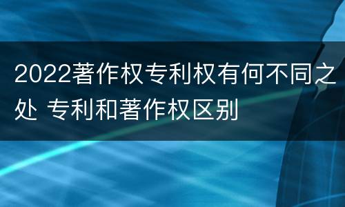 2022著作权专利权有何不同之处 专利和著作权区别