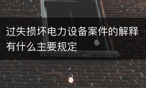过失损坏电力设备案件的解释有什么主要规定