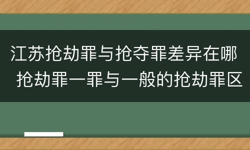 江苏抢劫罪与抢夺罪差异在哪 抢劫罪一罪与一般的抢劫罪区别