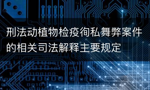 刑法动植物检疫徇私舞弊案件的相关司法解释主要规定