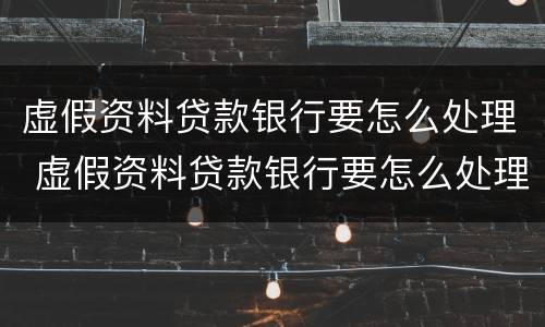 虚假资料贷款银行要怎么处理 虚假资料贷款银行要怎么处理呢